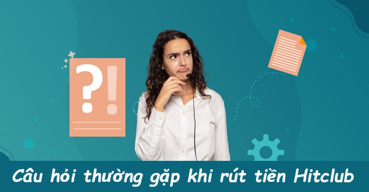 FAQs: Trả lời câu hỏi game thủ thường đặt ra khi rút tiền Hitclub